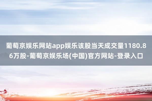 葡萄京娱乐网站app娱乐该股当天成交量1180.86万股-葡萄京娱乐场(中国)官方网站-登录入口