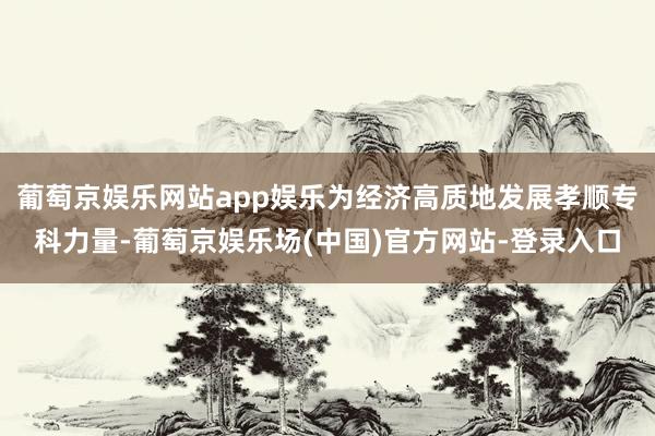 葡萄京娱乐网站app娱乐为经济高质地发展孝顺专科力量-葡萄京娱乐场(中国)官方网站-登录入口