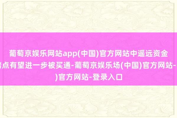 葡萄京娱乐网站app(中国)官方网站中遥远资金入市的堵点有望进一步被买通-葡萄京娱乐场(中国)官方网站-登录入口