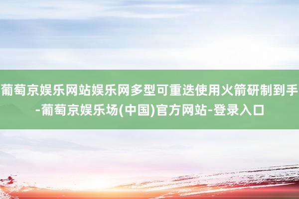 葡萄京娱乐网站娱乐网多型可重迭使用火箭研制到手-葡萄京娱乐场(中国)官方网站-登录入口