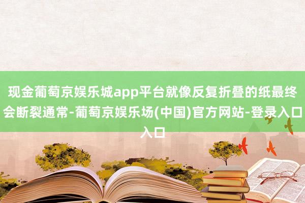 现金葡萄京娱乐城app平台就像反复折叠的纸最终会断裂通常-葡萄京娱乐场(中国)官方网站-登录入口