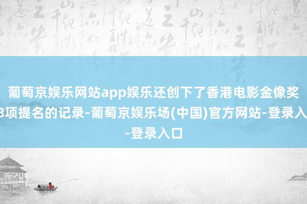葡萄京娱乐网站app娱乐还创下了香港电影金像奖18项提名的记录-葡萄京娱乐场(中国)官方网站-登录入口