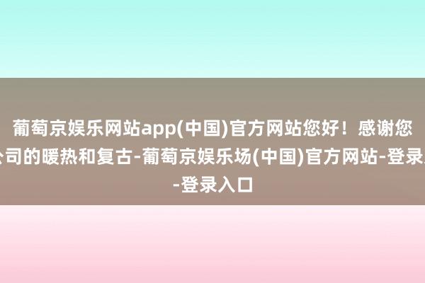 葡萄京娱乐网站app(中国)官方网站您好！感谢您对公司的暖热和复古-葡萄京娱乐场(中国)官方网站-登录入口