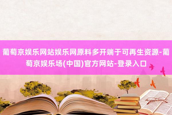葡萄京娱乐网站娱乐网原料多开端于可再生资源-葡萄京娱乐场(中国)官方网站-登录入口