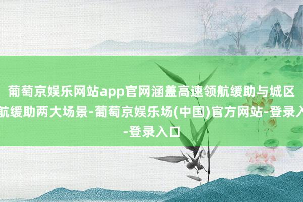 葡萄京娱乐网站app官网涵盖高速领航缓助与城区领航缓助两大场景-葡萄京娱乐场(中国)官方网站-登录入口
