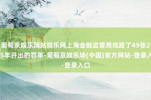 葡萄京娱乐网站娱乐网上海金融监管局线路了49张2025年开出的罚单-葡萄京娱乐场(中国)官方网站-登录入口