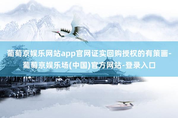 葡萄京娱乐网站app官网证实回购授权的有策画-葡萄京娱乐场(中国)官方网站-登录入口