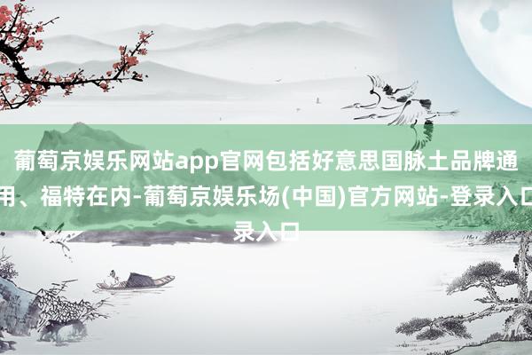 葡萄京娱乐网站app官网包括好意思国脉土品牌通用、福特在内-葡萄京娱乐场(中国)官方网站-登录入口