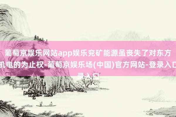 葡萄京娱乐网站app娱乐兖矿能源虽丧失了对东方机电的为止权-葡萄京娱乐场(中国)官方网站-登录入口
