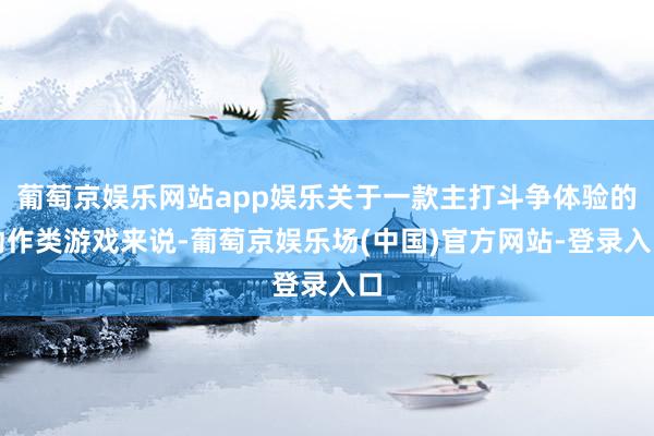 葡萄京娱乐网站app娱乐关于一款主打斗争体验的动作类游戏来说-葡萄京娱乐场(中国)官方网站-登录入口