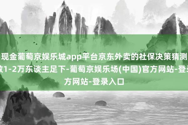 现金葡萄京娱乐城app平台京东外卖的社保决策猜测将消散1-2万东谈主足下-葡萄京娱乐场(中国)官方网站-登录入口