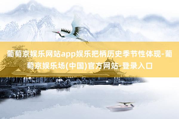 葡萄京娱乐网站app娱乐　　把柄历史季节性体现-葡萄京娱乐场(中国)官方网站-登录入口