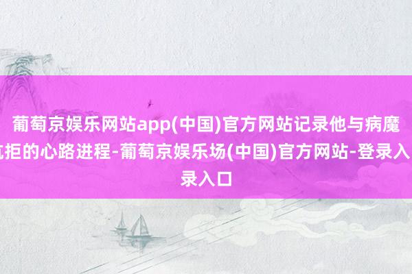 葡萄京娱乐网站app(中国)官方网站记录他与病魔抗拒的心路进程-葡萄京娱乐场(中国)官方网站-登录入口