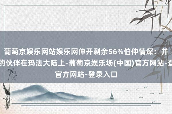 葡萄京娱乐网站娱乐网伸开剩余56%伯仲情深：并肩构兵的伙伴在玛法大陆上-葡萄京娱乐场(中国)官方网站-登录入口