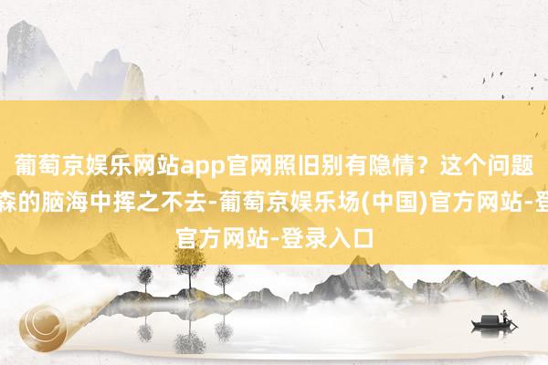 葡萄京娱乐网站app官网照旧别有隐情？这个问题在克里森的脑海中挥之不去-葡萄京娱乐场(中国)官方网站-登录入口