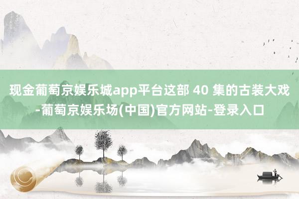 现金葡萄京娱乐城app平台这部 40 集的古装大戏-葡萄京娱乐场(中国)官方网站-登录入口