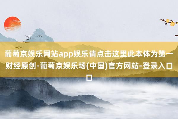 葡萄京娱乐网站app娱乐请点击这里此本体为第一财经原创-葡萄京娱乐场(中国)官方网站-登录入口