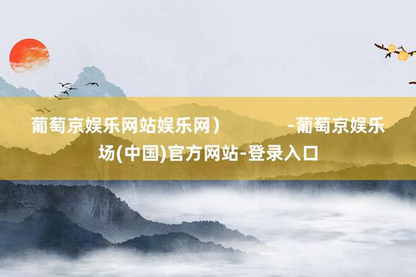 葡萄京娱乐网站娱乐网）            -葡萄京娱乐场(中国)官方网站-登录入口