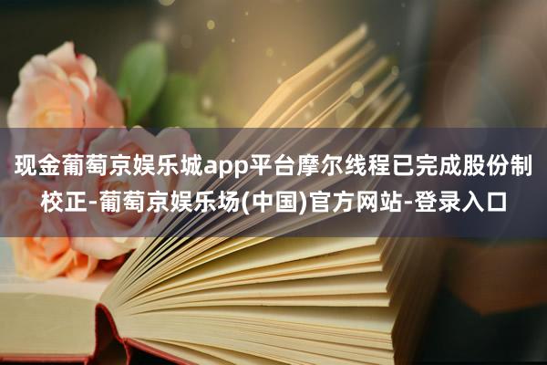 现金葡萄京娱乐城app平台摩尔线程已完成股份制校正-葡萄京娱乐场(中国)官方网站-登录入口