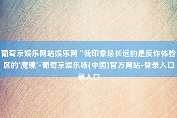 葡萄京娱乐网站娱乐网“我印象最长远的是反诈体验区的‘魔镜’-葡萄京娱乐场(中国)官方网站-登录入口
