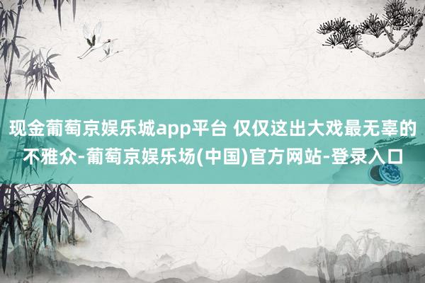 现金葡萄京娱乐城app平台 仅仅这出大戏最无辜的不雅众-葡萄京娱乐场(中国)官方网站-登录入口
