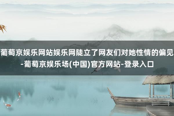 葡萄京娱乐网站娱乐网陡立了网友们对她性情的偏见-葡萄京娱乐场(中国)官方网站-登录入口