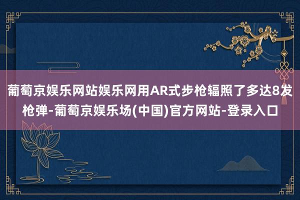 葡萄京娱乐网站娱乐网用AR式步枪辐照了多达8发枪弹-葡萄京娱乐场(中国)官方网站-登录入口