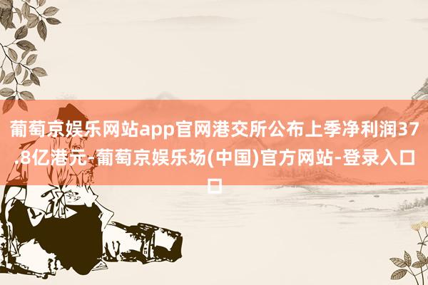葡萄京娱乐网站app官网港交所公布上季净利润37.8亿港元-葡萄京娱乐场(中国)官方网站-登录入口