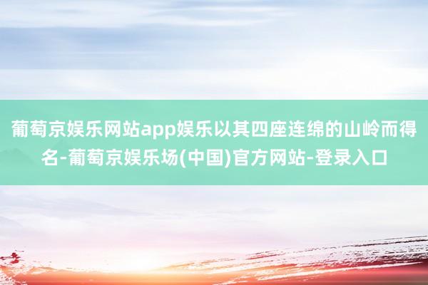 葡萄京娱乐网站app娱乐以其四座连绵的山岭而得名-葡萄京娱乐场(中国)官方网站-登录入口